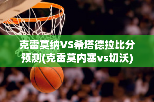 克雷莫纳VS希塔德拉比分预测(克雷莫内塞vs切沃)