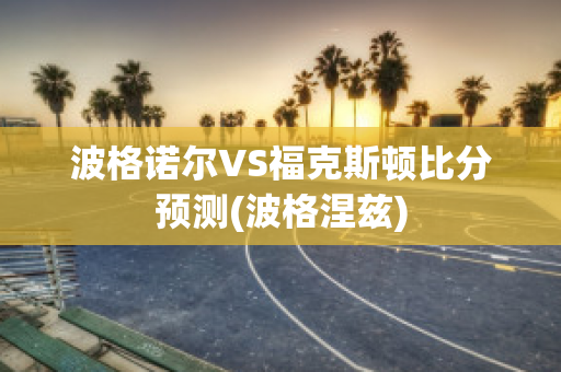 波格诺尔VS福克斯顿比分预测(波格涅兹)