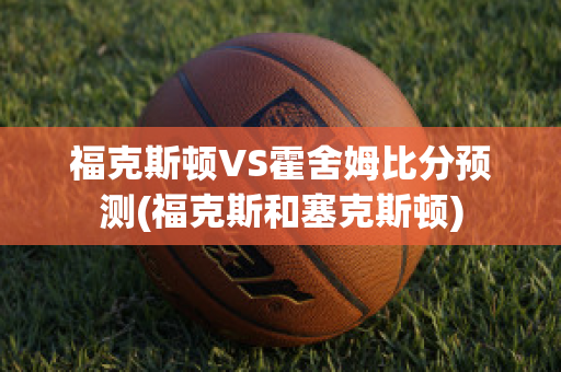 福克斯顿VS霍舍姆比分预测(福克斯和塞克斯顿)