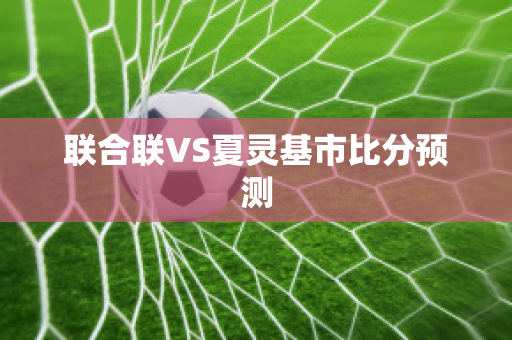 联合联VS夏灵基市比分预测