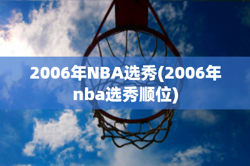 2006年NBA选秀(2006年nba选秀顺位)