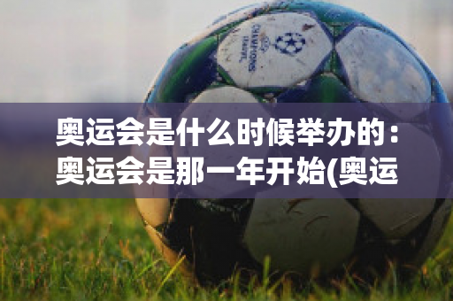 奥运会是什么时候举办的：奥运会是那一年开始(奥运会从什么时候开始举办的)