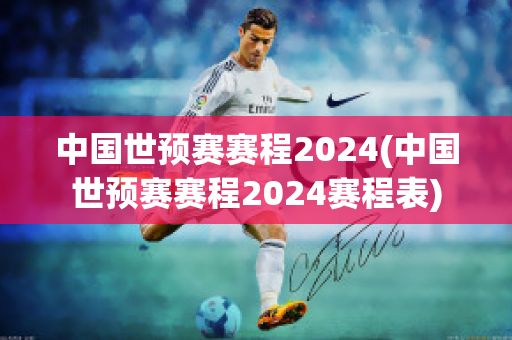 中国世预赛赛程2024(中国世预赛赛程2024赛程表)