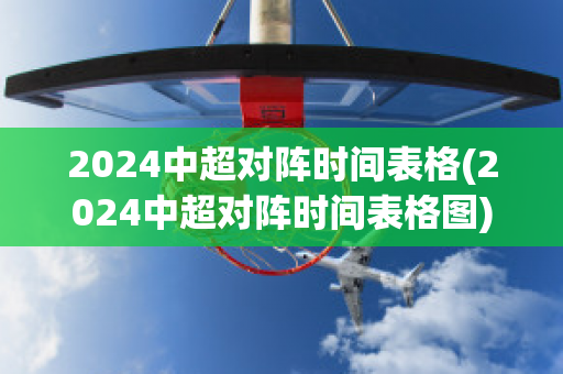 2024中超对阵时间表格(2024中超对阵时间表格图)