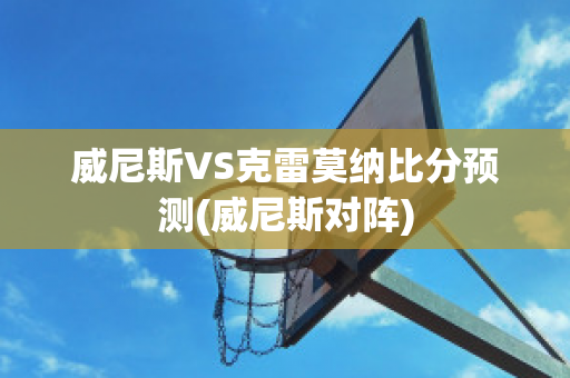 威尼斯VS克雷莫纳比分预测(威尼斯对阵)