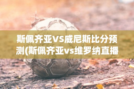 斯佩齐亚VS威尼斯比分预测(斯佩齐亚vs维罗纳直播)