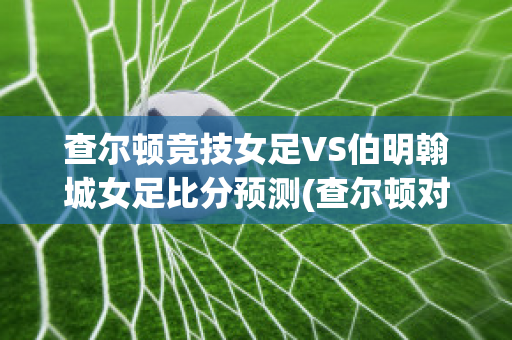 查尔顿竞技女足VS伯明翰城女足比分预测(查尔顿对米尔沃尔比分结果)