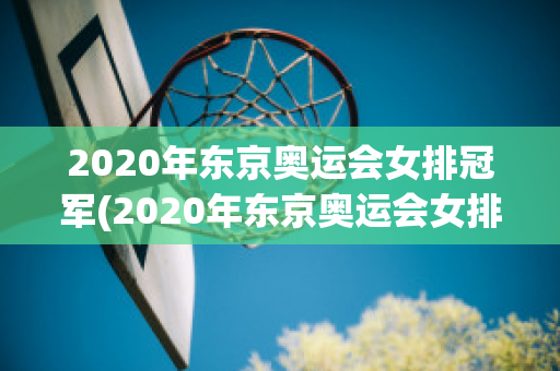 2020年东京奥运会女排冠军(2020年东京奥运会女排冠军是哪个国家)