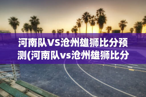 河南队VS沧州雄狮比分预测(河南队vs沧州雄狮比分预测最新)