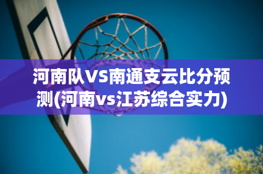 河南队VS南通支云比分预测(河南vs江苏综合实力)