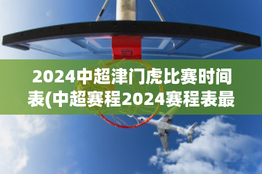 2024中超津门虎比赛时间表(中超赛程2024赛程表最新消息)