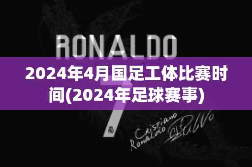 2024年4月国足工体比赛时间(2024年足球赛事)