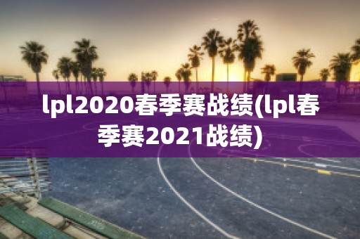 lpl2020春季赛战绩(lpl春季赛2021战绩)