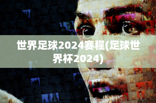 世界足球2024赛程(足球世界杯2024)