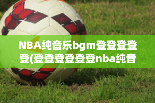 NBA纯音乐bgm登登登登登(登登登登登登nba纯音乐)