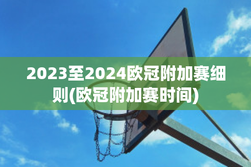 2023至2024欧冠附加赛细则(欧冠附加赛时间)