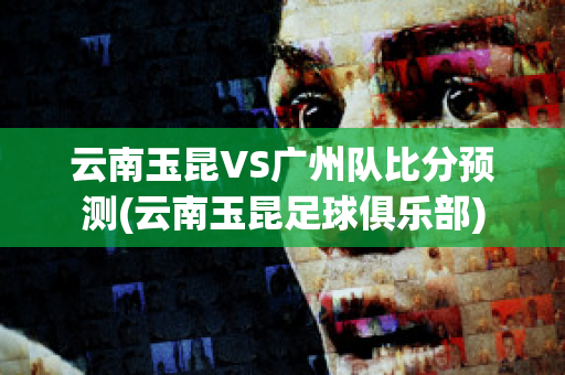 云南玉昆VS广州队比分预测(云南玉昆足球俱乐部)