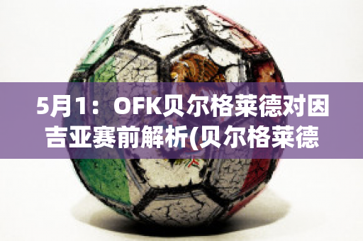 5月1：OFK贝尔格莱德对因吉亚赛前解析(贝尔格莱德公开赛)