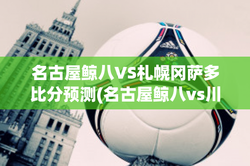 名古屋鲸八VS札幌冈萨多比分预测(名古屋鲸八vs川崎前锋)