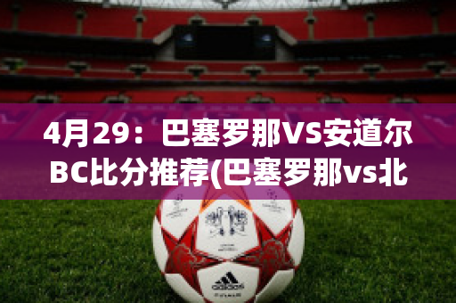 4月29：巴塞罗那VS安道尔BC比分推荐(巴塞罗那vs北京国安)