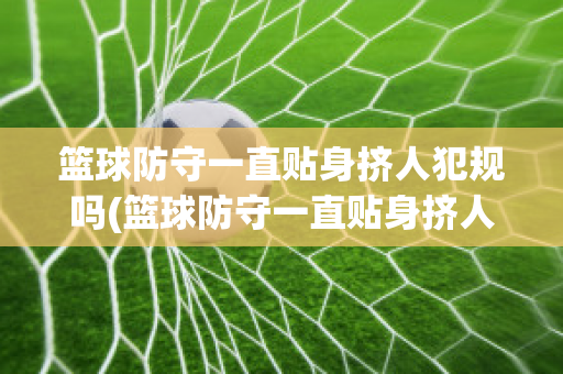 篮球防守一直贴身挤人犯规吗(篮球防守一直贴身挤人犯规吗为什么)