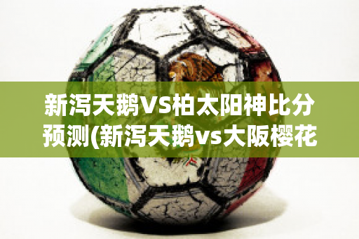 新泻天鹅VS柏太阳神比分预测(新泻天鹅vs大阪樱花比分)