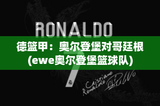 德篮甲：奥尔登堡对哥廷根(ewe奥尔登堡篮球队)