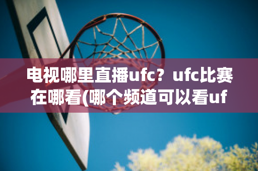 电视哪里直播ufc？ufc比赛在哪看(哪个频道可以看ufc直播)