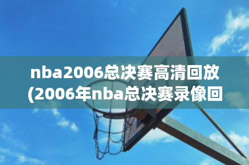 nba2006总决赛高清回放(2006年nba总决赛录像回放国语)