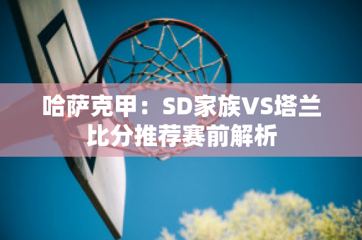 哈萨克甲：SD家族VS塔兰比分推荐赛前解析