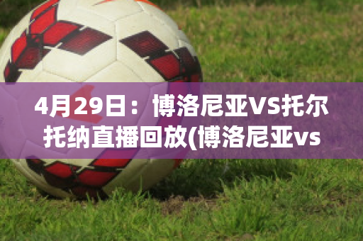 4月29日：博洛尼亚VS托尔托纳直播回放(博洛尼亚vs拉齐奥聚胜顽球汇)