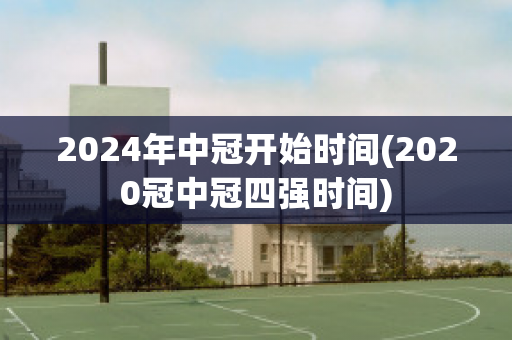 2024年中冠开始时间(2020冠中冠四强时间)