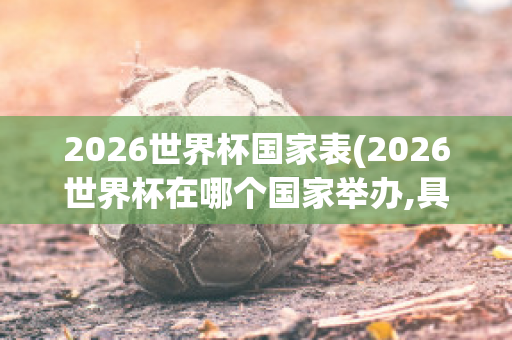 2026世界杯国家表(2026世界杯在哪个国家举办,具体日期)