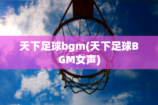 天下足球bgm(天下足球BGM女声)