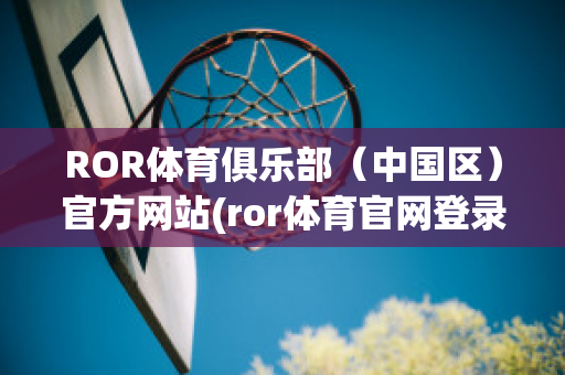 ROR体育俱乐部（中国区）官方网站(ror体育官网登录)