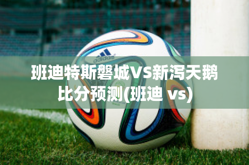 班迪特斯磐城VS新泻天鹅比分预测(班迪 vs)