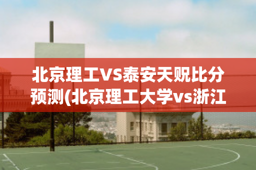 北京理工VS泰安天贶比分预测(北京理工大学vs浙江队比分预测)