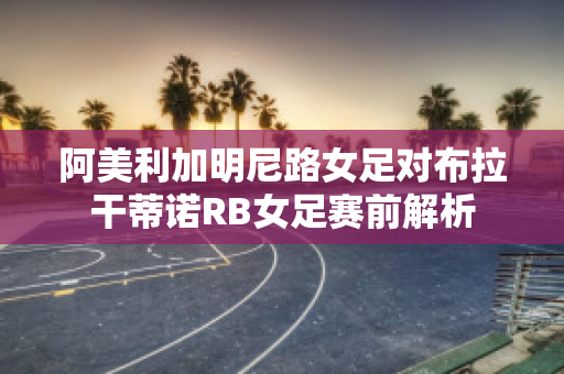 阿美利加明尼路女足对布拉干蒂诺RB女足赛前解析