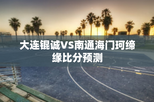 大连锟诚VS南通海门珂缔缘比分预测