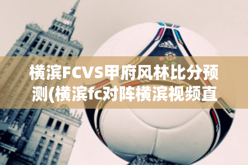 横滨FCVS甲府风林比分预测(横滨fc对阵横滨视频直播)