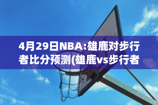 4月29日NBA:雄鹿对步行者比分预测(雄鹿vs步行者预测)