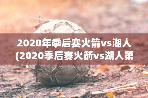 2020年季后赛火箭vs湖人(2020季后赛火箭vs湖人第一场)