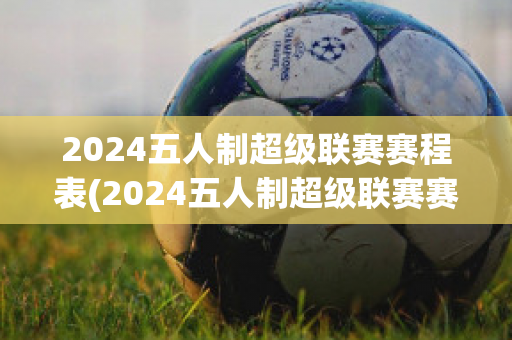 2024五人制超级联赛赛程表(2024五人制超级联赛赛程表图片)