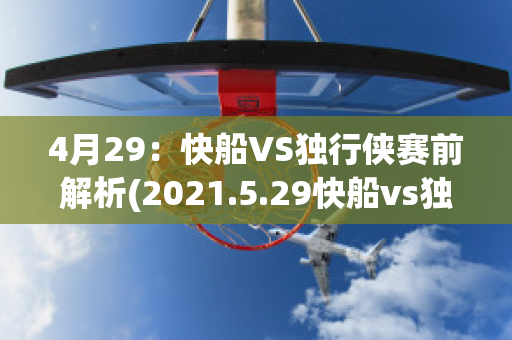 4月29：快船VS独行侠赛前解析(2021.5.29快船vs独行侠)