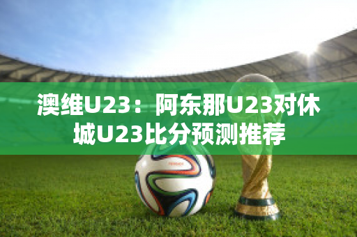 澳维U23：阿东那U23对休城U23比分预测推荐