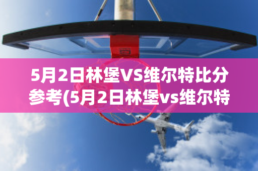 5月2日林堡VS维尔特比分参考(5月2日林堡vs维尔特比分参考汇总)