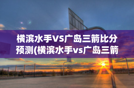 横滨水手VS广岛三箭比分预测(横滨水手vs广岛三箭历史比分)