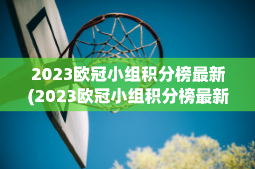 2023欧冠小组积分榜最新(2023欧冠小组积分榜最新数据)