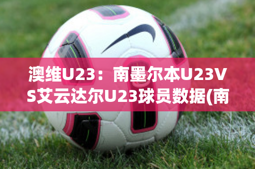 澳维U23：南墨尔本U23VS艾云达尔U23球员数据(南墨尔本足球俱乐部)