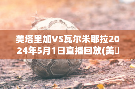 美塔里加VS瓦尔米耶拉2024年5月1日直播回放(美囯对卡塔尔)